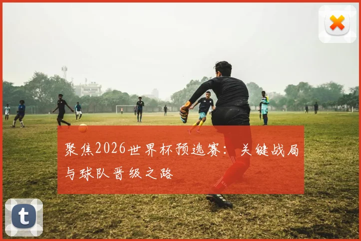聚焦2026世界杯预选赛：关键战局与球队晋级之路