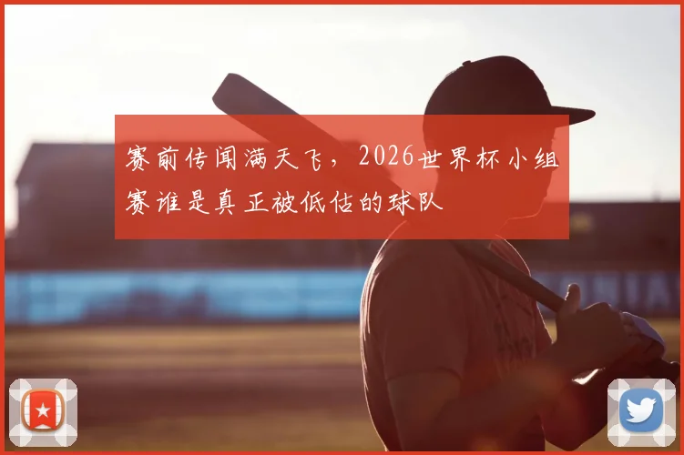 赛前传闻满天飞，2026世界杯小组赛谁是真正被低估的球队