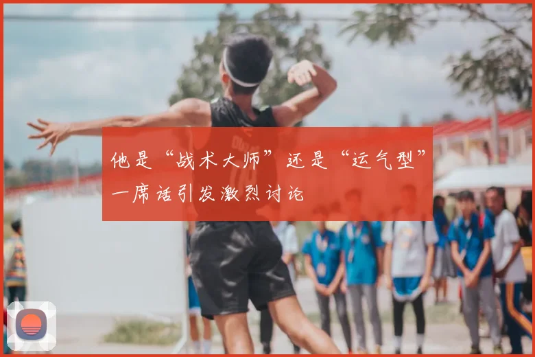 他是“战术大师”还是“运气型”一席话引发激烈讨论
