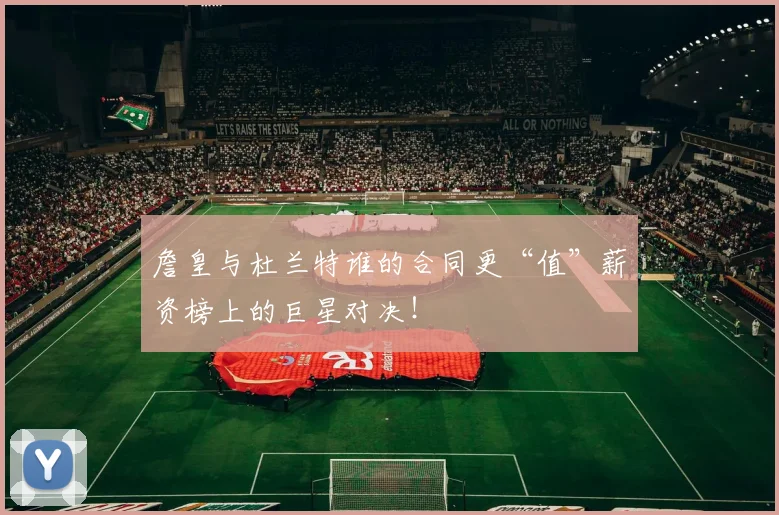 詹皇与杜兰特谁的合同更“值”薪资榜上的巨星对决！