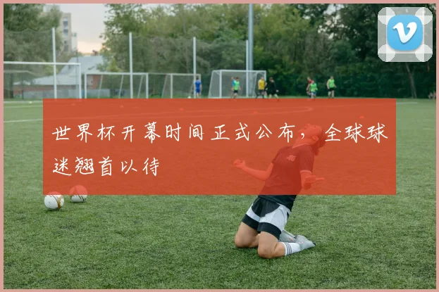 世界杯开幕时间正式公布，全球球迷翘首以待