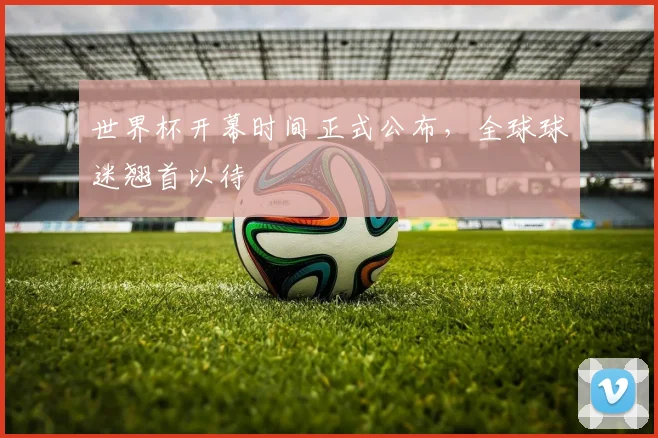 世界杯开幕时间正式公布，全球球迷翘首以待