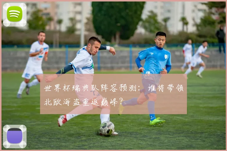 世界杯瑞典队阵容预测：谁将带领北欧海盗重返巅峰？