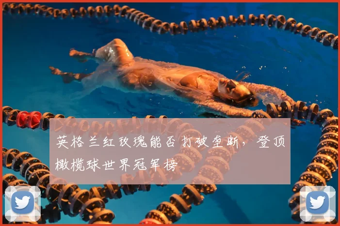 英格兰红玫瑰能否打破垄断，登顶橄榄球世界冠军榜