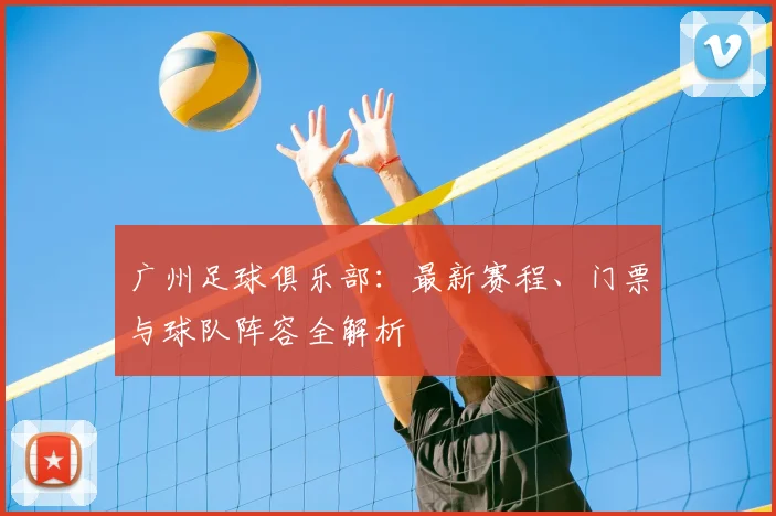 广州足球俱乐部：最新赛程、门票与球队阵容全解析