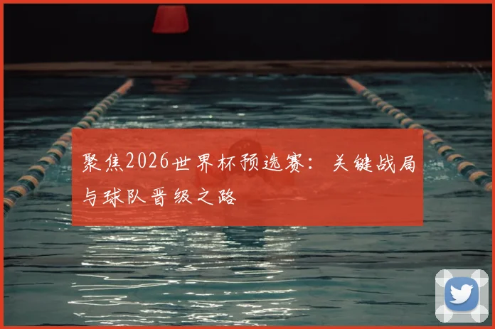 聚焦2026世界杯预选赛：关键战局与球队晋级之路