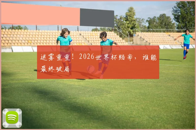 迷雾重重！2026世界杯赔率，谁能最终破局