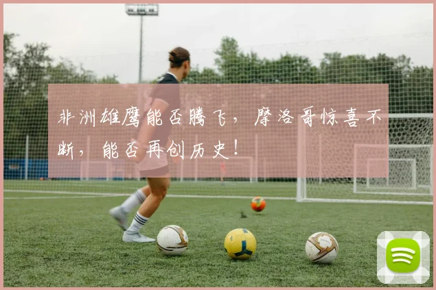 非洲雄鹰能否腾飞，摩洛哥惊喜不断，能否再创历史！