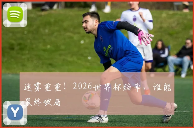 迷雾重重！2026世界杯赔率，谁能最终破局