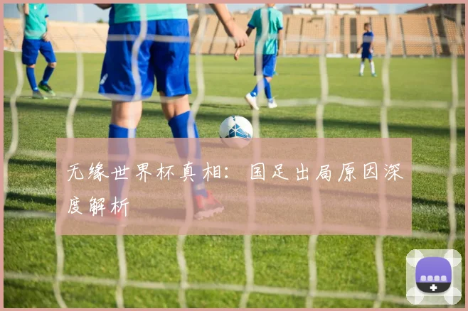 无缘世界杯真相：国足出局原因深度解析