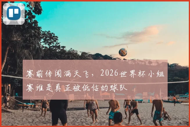 赛前传闻满天飞，2026世界杯小组赛谁是真正被低估的球队