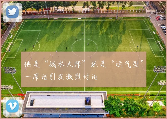 他是“战术大师”还是“运气型”一席话引发激烈讨论