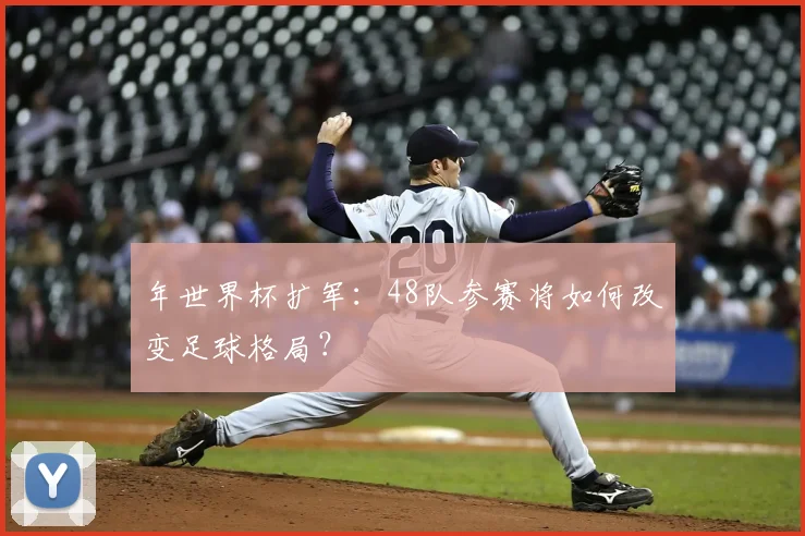 年世界杯扩军:48队参赛将如何改变足球格局?